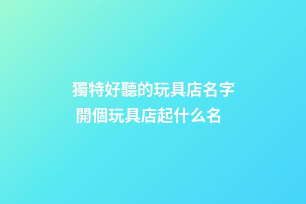 獨特好聽的玩具店名字 開個玩具店起什么名-第1張-店鋪起名-玄機派